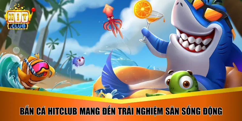 Bắn cá HitClub mang đến trải nghiệm săn sống động