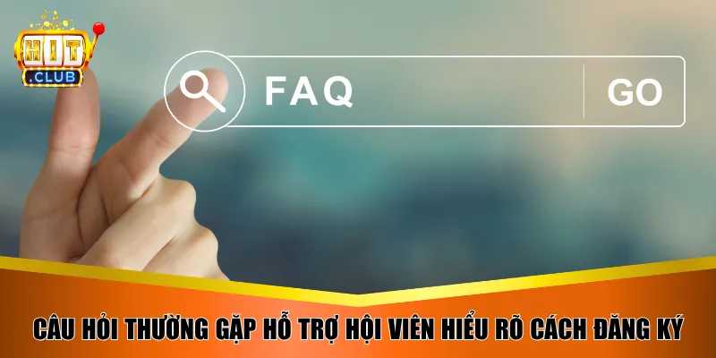 Câu hỏi thường gặp hỗ trợ hội viên hiểu rõ cách đăng ký
