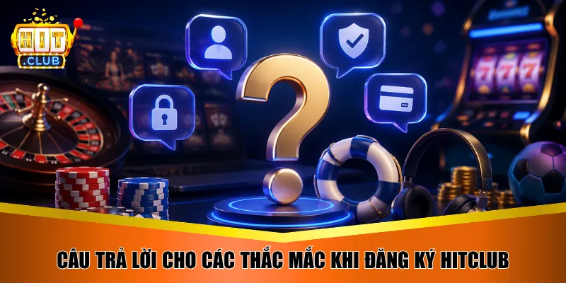 Câu trả lời cho các thắc mắc khi đăng ký Hitclub