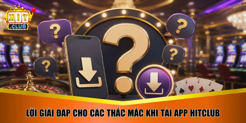 Lời giải đáp cho các thắc mắc khi tải app Hitclub