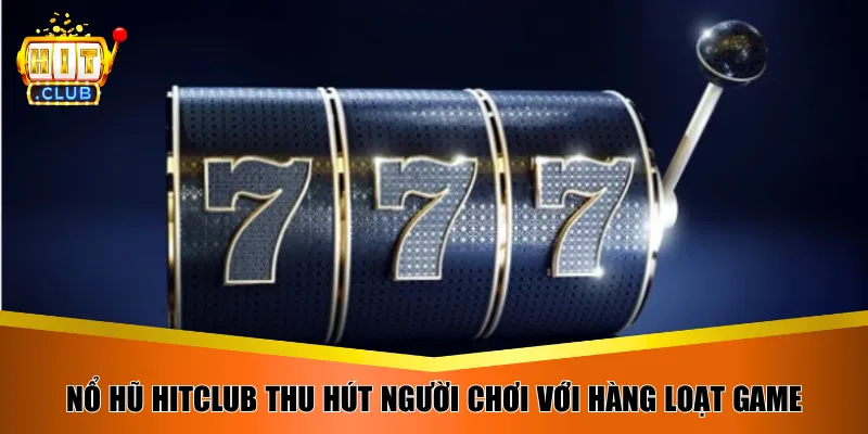 Nổ hũ HitClub thu hút người chơi với hàng loạt game